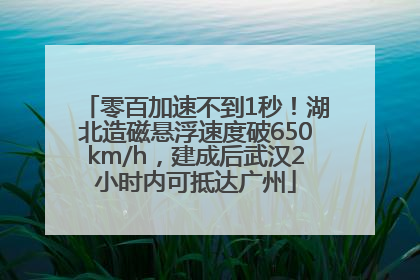 零百加速不到1秒！湖北造磁悬浮速度破650km/h，建成后武汉2小时内可抵达广州