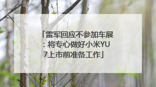 雷军回应不参加车展：将专心做好小米YU7上市前准备工作