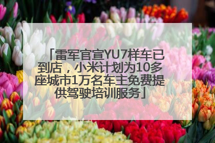 雷军官宣YU7样车已到店，小米计划为10多座城市1万名车主免费提供驾驶培训服务