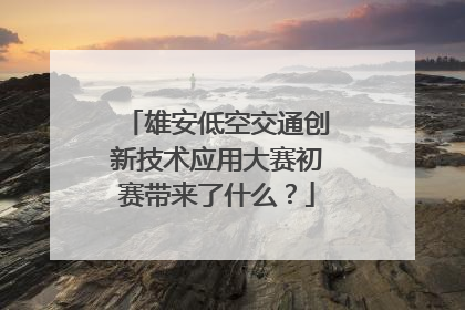 雄安低空交通创新技术应用大赛初赛带来了什么？
