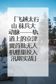 飞越太行山 秣兵大动脉——轨道上的京津冀首批无人机蜂巢投入汛期实战