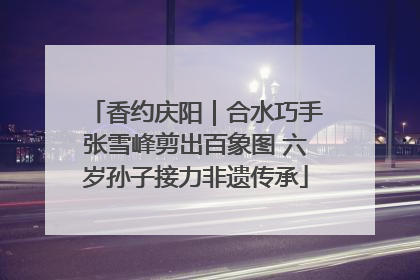 香约庆阳｜合水巧手张雪峰剪出百象图 六岁孙子接力非遗传承