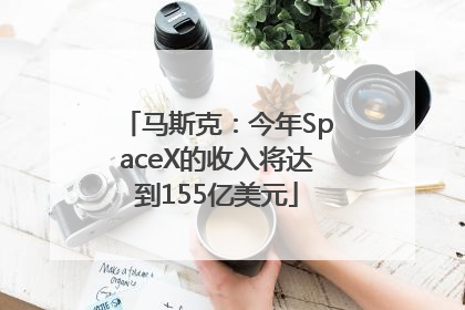 马斯克：今年SpaceX的收入将达到155亿美元