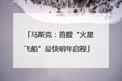 马斯克：首艘“火星飞船”最快明年启程