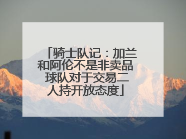 骑士队记：加兰和阿伦不是非卖品 球队对于交易二人持开放态度