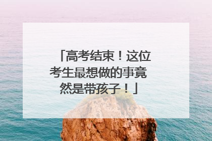 高考结束！这位考生最想做的事竟然是带孩子！