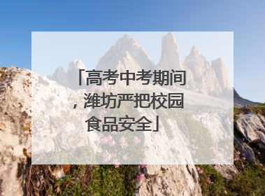 高考中考期间，潍坊严把校园食品安全