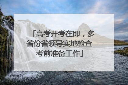 高考开考在即，多省份省领导实地检查考前准备工作
