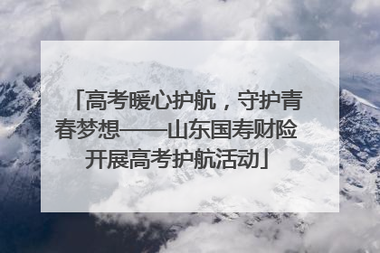 高考暖心护航，守护青春梦想——山东国寿财险开展高考护航活动