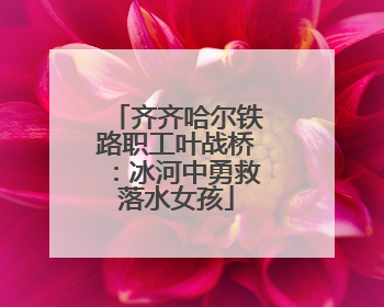 齐齐哈尔铁路职工叶战桥：冰河中勇救落水女孩