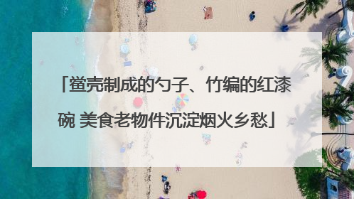 鲎壳制成的勺子、竹编的红漆碗 美食老物件沉淀烟火乡愁