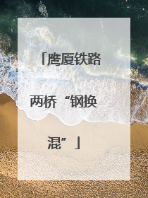 鹰厦铁路两桥“钢换混”