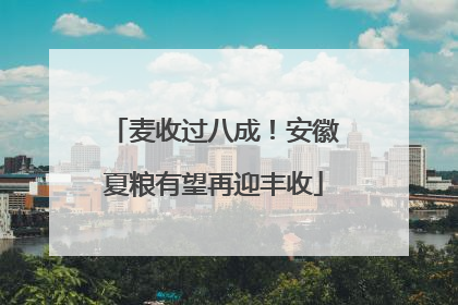 麦收过八成！安徽夏粮有望再迎丰收