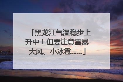 黑龙江气温稳步上升中！但要注意雷暴大风、小冰雹……