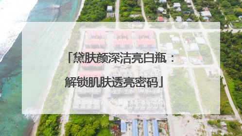 黛肤颜深洁亮白瓶：解锁肌肤透亮密码