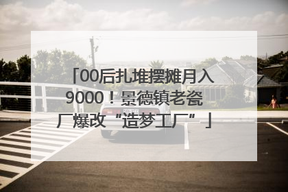 00后扎堆摆摊月入9000！景德镇老瓷厂爆改“造梦工厂”