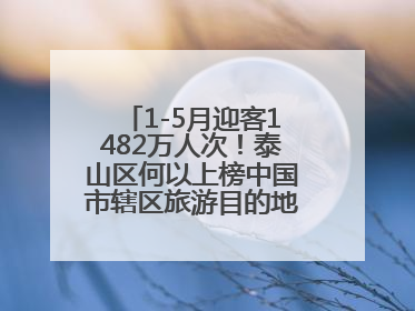 1-5月迎客1482万人次！泰山区何以上榜中国市辖区旅游目的地TOP50？