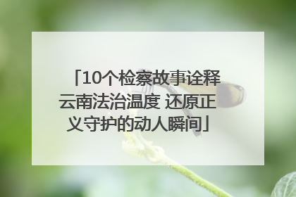 10个检察故事诠释云南法治温度 还原正义守护的动人瞬间
