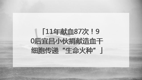 11年献血87次！90后宜昌小伙捐献造血干细胞传递“生命火种”