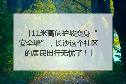 11米高危护坡变身“安全墙”，长沙这个社区的居民出行无忧了！