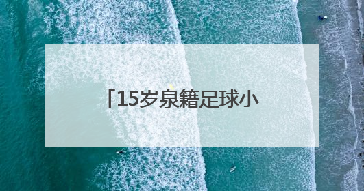 15岁泉籍足球小将刘凯源签约西甲“黄色潜水艇”