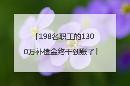 198名职工的1300万补偿金终于到账了