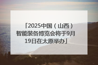 2025中国（山西）智能装备博览会将于9月19日在太原举办