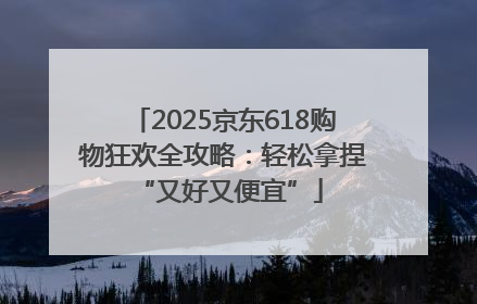 2025京东618购物狂欢全攻略：轻松拿捏 “又好又便宜”