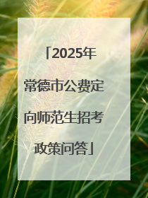 2025年常德市公费定向师范生招考政策问答