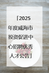 2025年度威海市投资促进中心招聘优秀人才公告