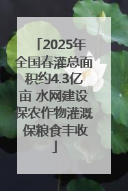 2025年全国春灌总面积约4.3亿亩 水网建设保农作物灌溉 保粮食丰收