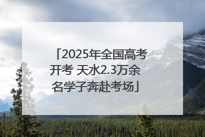 2025年全国高考开考 天水2.3万余名学子奔赴考场