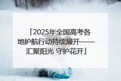 2025年全国高考各地护航行动持续展开——汇聚阳光 守护花开