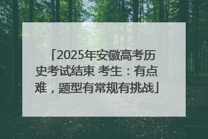 2025年安徽高考历史考试结束 考生：有点难，题型有常规有挑战