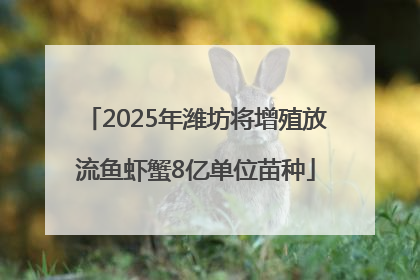 2025年潍坊将增殖放流鱼虾蟹8亿单位苗种
