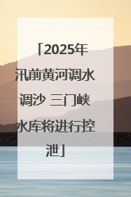 2025年汛前黄河调水调沙 三门峡水库将进行控泄