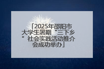 2025年邵阳市大学生暑期“三下乡”社会实践活动推介会成功举办