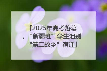 2025年高考落幕，“新疆班”学生泪别“第二故乡”宿迁