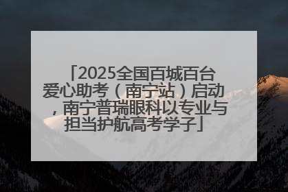2025全国百城百台爱心助考（南宁站）启动，南宁普瑞眼科以专业与担当护航高考学子