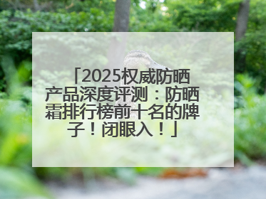 2025权威防晒产品深度评测：防晒霜排行榜前十名的牌子！闭眼入！
