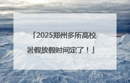 2025郑州多所高校暑假放假时间定了！