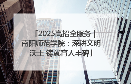 2025高招全服务｜南阳师范学院：深耕文明沃土 铸就育人丰碑