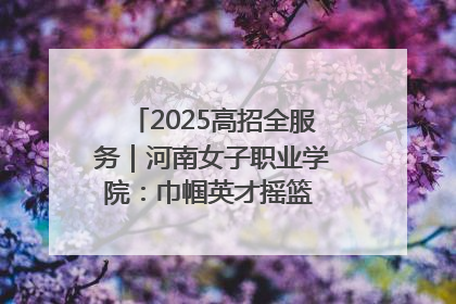 2025高招全服务｜河南女子职业学院：巾帼英才摇篮 职教创新高地