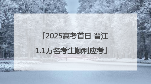 2025高考首日 晋江1.1万名考生顺利应考