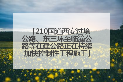 210国道西安过境公路、东三环至临潼公路等在建公路正在持续加快控制性工程施工