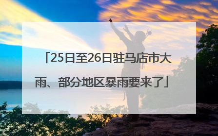 25日至26日驻马店市大雨、部分地区暴雨要来了