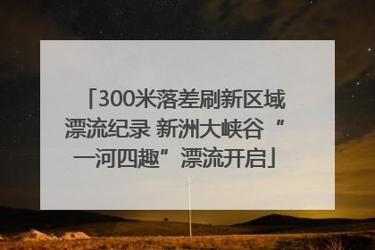 300米落差刷新区域漂流纪录 新洲大峡谷“一河四趣”漂流开启