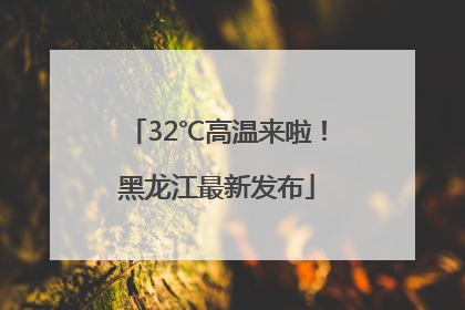 32℃高温来啦！黑龙江最新发布