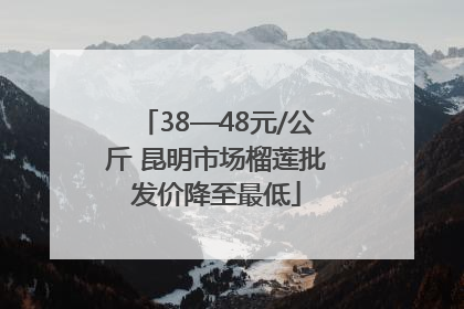 38—48元/公斤 昆明市场榴莲批发价降至最低