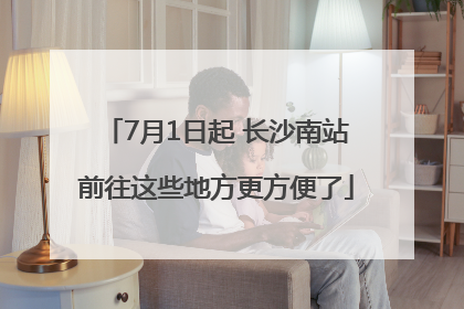 7月1日起 长沙南站前往这些地方更方便了